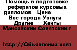 Помощь в подготовке рефератов/курсовых/дипломов › Цена ­ 2 000 - Все города Услуги » Другие   . Ханты-Мансийский,Советский г.